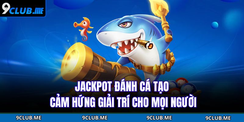 Jackpot đánh cá tạo cảm hứng giải trí cho mọi người