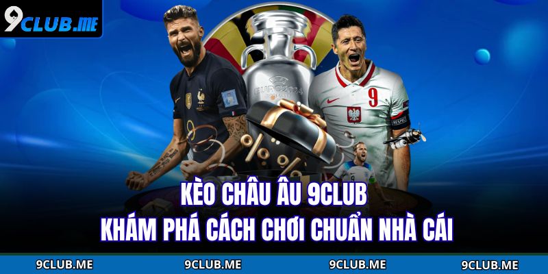 Kèo Châu Âu 9CLUB – Khám Phá Cách Chơi Chuẩn Nhà Cái 1 Kèo Châu Âu 9CLUB